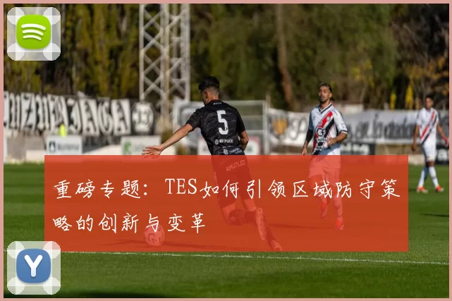 重磅专题:TES如何引领区域防守策略的创新与变革