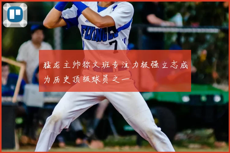 猛龙主帅称文班专注力极强立志成为历史顶级球员之一