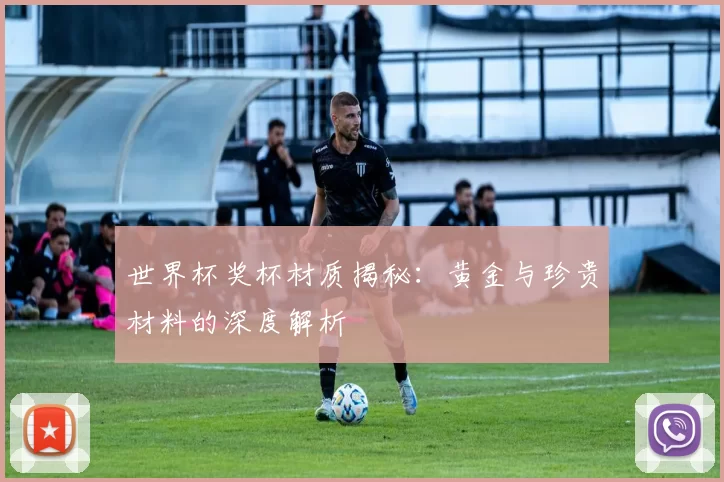 世界杯奖杯材质揭秘：黄金与珍贵材料的深度解析