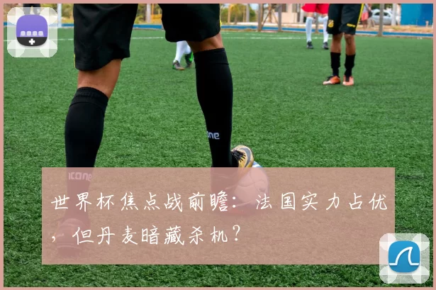 世界杯焦点战前瞻：法国实力占优，但丹麦暗藏杀机？