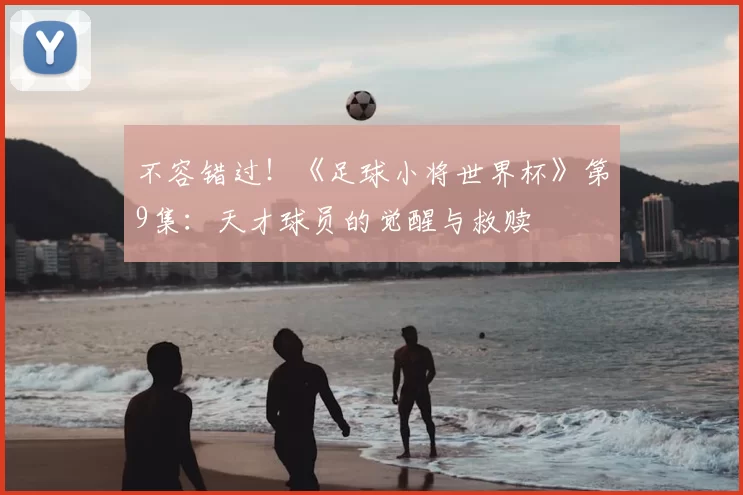 不容错过!《足球小将世界杯》第9集:天才球员的觉醒与救赎