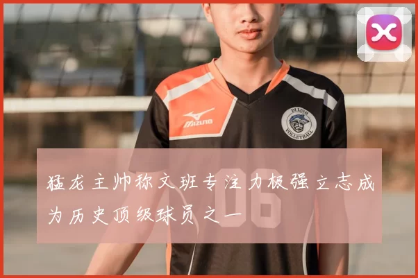 猛龙主帅称文班专注力极强立志成为历史顶级球员之一