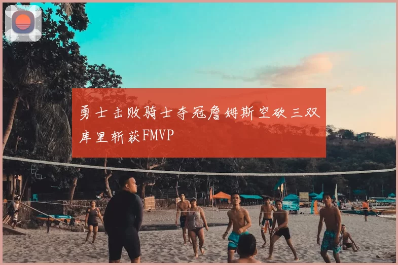 勇士击败骑士夺冠詹姆斯空砍三双库里斩获FMVP