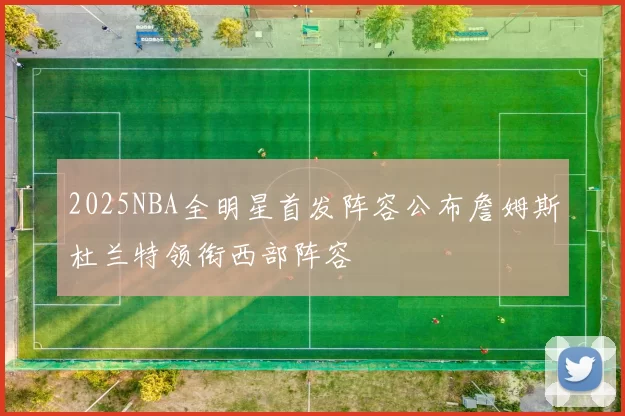 2025NBA全明星首发阵容公布詹姆斯杜兰特领衔西部阵容