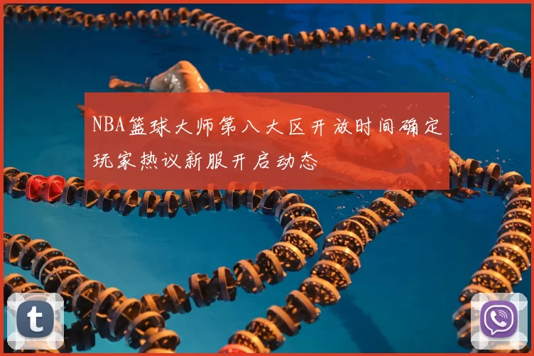 NBA篮球大师第八大区开放时间确定玩家热议新服开启动态
