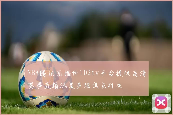 NBA腾讯无插件102tv平台提供高清赛事直播涵盖多场焦点对决