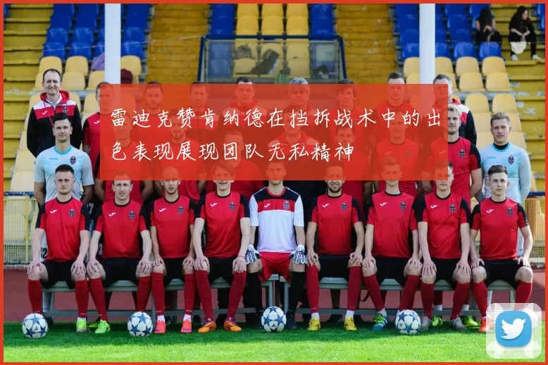 雷迪克赞肯纳德在挡拆战术中的出色表现展现团队无私精神