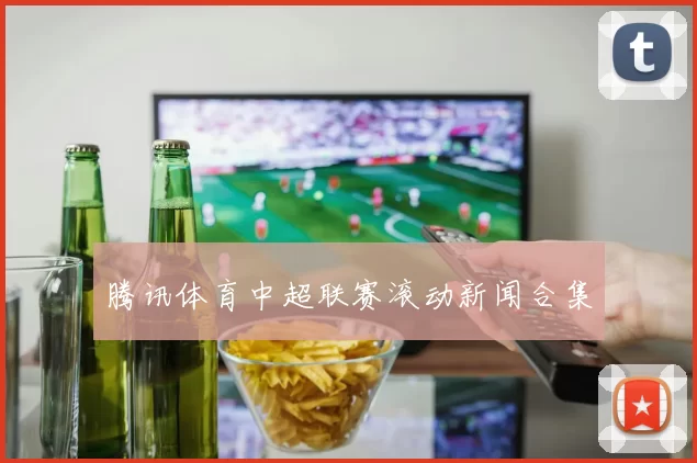腾讯体育中超联赛滚动新闻合集