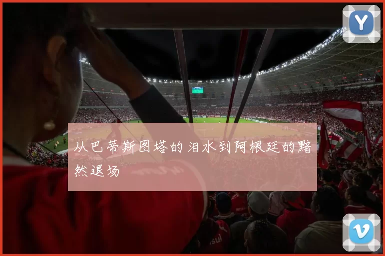 从巴蒂斯图塔的泪水到阿根廷的黯然退场