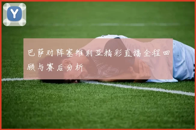 巴萨对阵塞维利亚精彩直播全程回顾与赛后分析