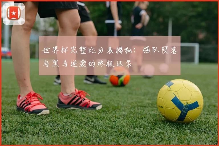 世界杯完整比分表揭秘:强队陨落与黑马逆袭的终极记录
