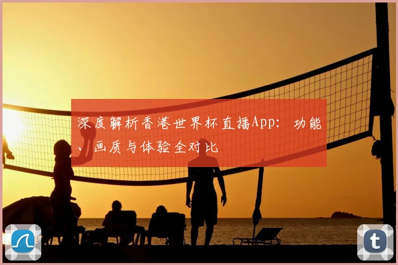 深度解析香港世界杯直播App:功能、画质与体验全对比
