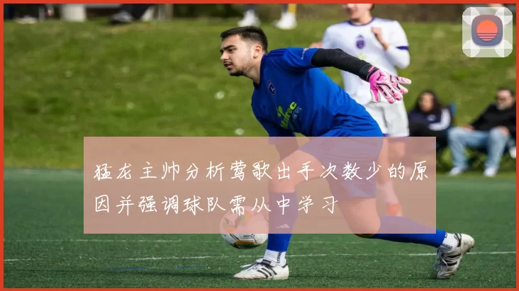 猛龙主帅分析莺歌出手次数少的原因并强调球队需从中学习