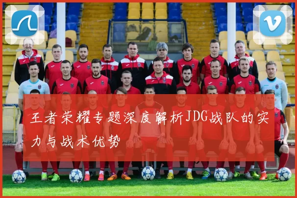 王者荣耀专题深度解析JDG战队的实力与战术优势
