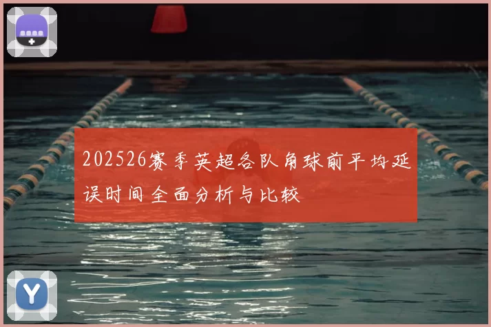 202526赛季英超各队角球前平均延误时间全面分析与比较