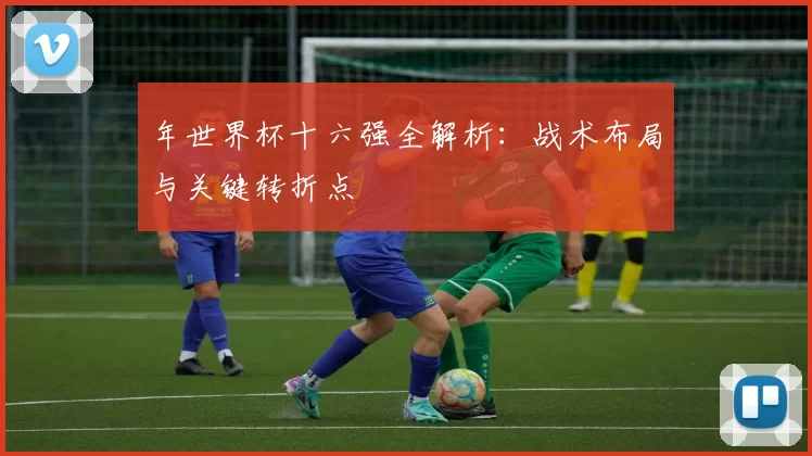 年世界杯十六强全解析:战术布局与关键转折点