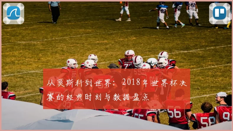 从莫斯科到世界：2018年世界杯决赛的经典时刻与数据盘点