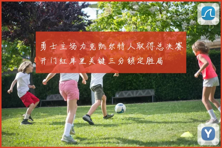勇士主场力克凯尔特人取得总决赛开门红库里关键三分锁定胜局