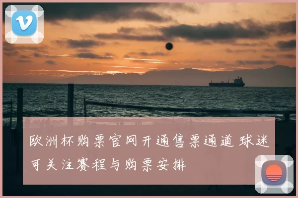 欧洲杯购票官网开通售票通道 球迷可关注赛程与购票安排