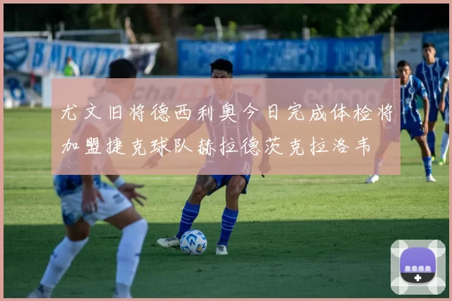尤文旧将德西利奥今日完成体检将加盟捷克球队赫拉德茨克拉洛韦