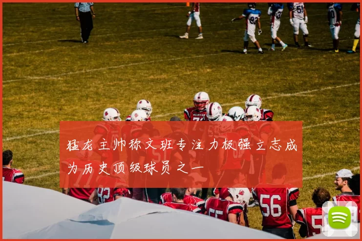 猛龙主帅称文班专注力极强立志成为历史顶级球员之一