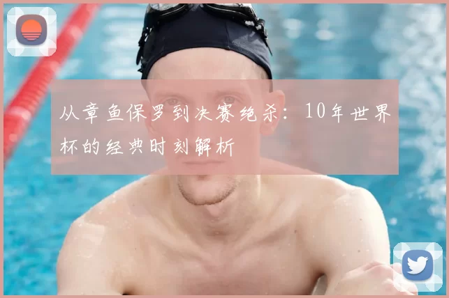 从章鱼保罗到决赛绝杀:10年世界杯的经典时刻解析