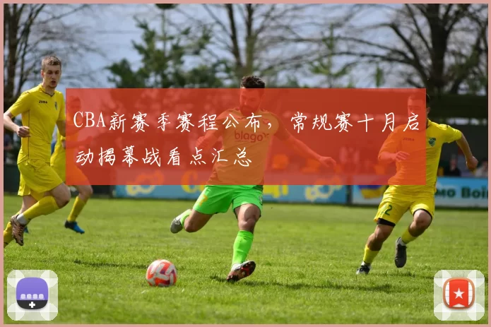 CBA新赛季赛程公布,常规赛十月启动揭幕战看点汇总