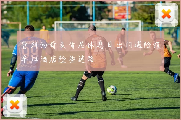 普利西奇麦肯尼休息日出门遇险搭车归酒店险些迷路