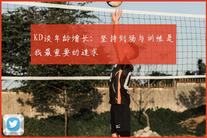 KD谈年龄增长:坚持到场与训练是我最重要的追求