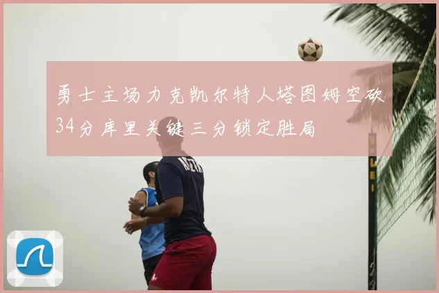 勇士主场力克凯尔特人塔图姆空砍34分库里关键三分锁定胜局