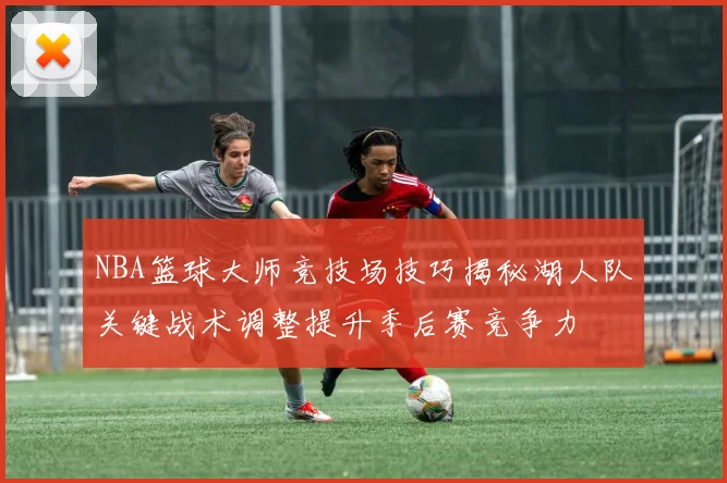 NBA篮球大师竞技场技巧揭秘湖人队关键战术调整提升季后赛竞争力