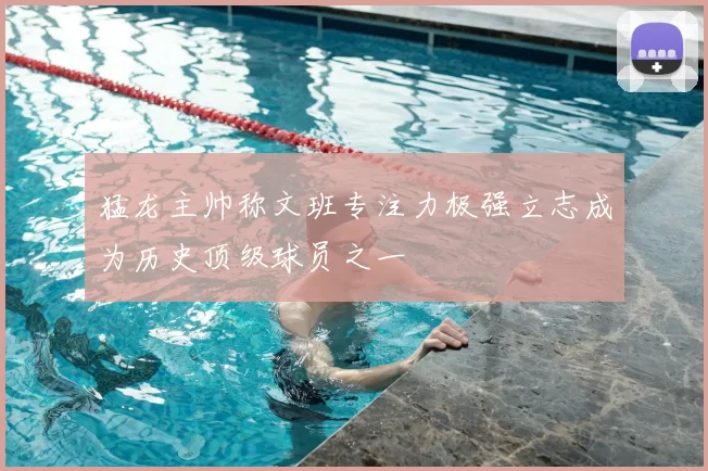 猛龙主帅称文班专注力极强立志成为历史顶级球员之一