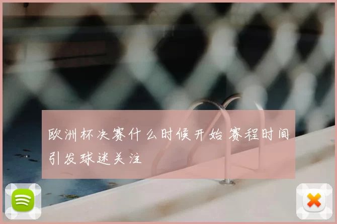 欧洲杯决赛什么时候开始 赛程时间引发球迷关注