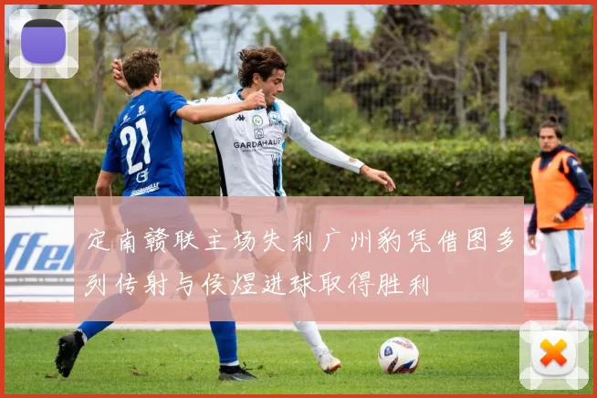 定南赣联主场失利广州豹凭借图多列传射与侯煜进球取得胜利