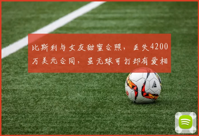 比斯利与女友甜蜜合照,丢失4200万美元合同,虽无球可打却有爱相伴_赛季_活塞_球迷