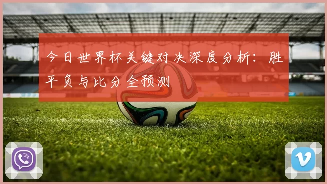 今日世界杯关键对决深度分析:胜平负与比分全预测