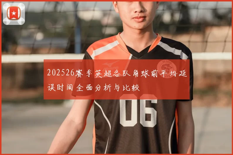 202526赛季英超各队角球前平均延误时间全面分析与比较
