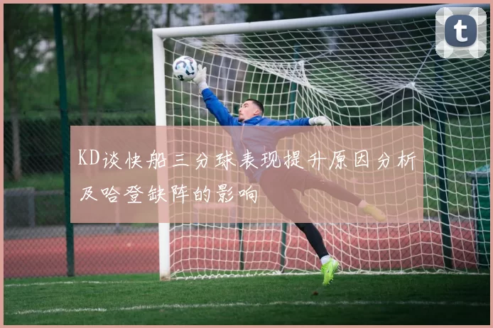 KD谈快船三分球表现提升原因分析及哈登缺阵的影响