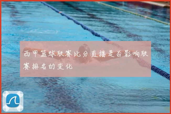 西甲篮球联赛比分直播是否影响联赛排名的变化