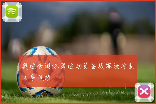 奥运会游泳男运动员备战赛场冲刺力争佳绩