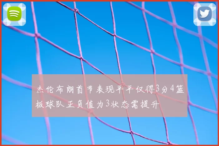 杰伦布朗首节表现平平仅得3分4篮板球队正负值为3状态需提升
