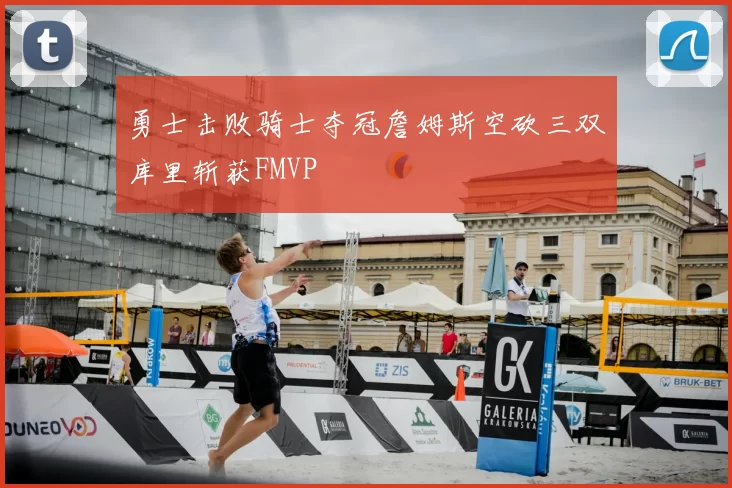 勇士击败骑士夺冠詹姆斯空砍三双库里斩获FMVP