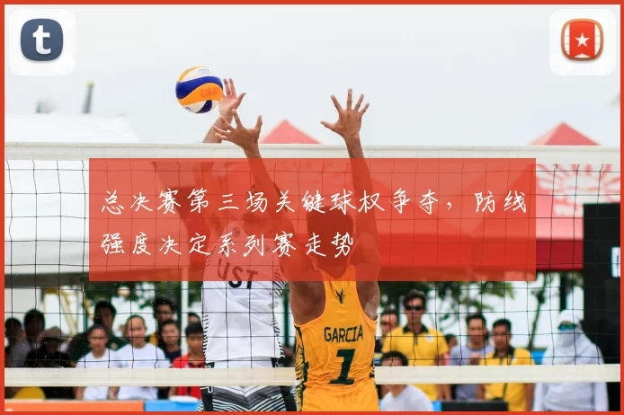 总决赛第三场关键球权争夺,防线强度决定系列赛走势
