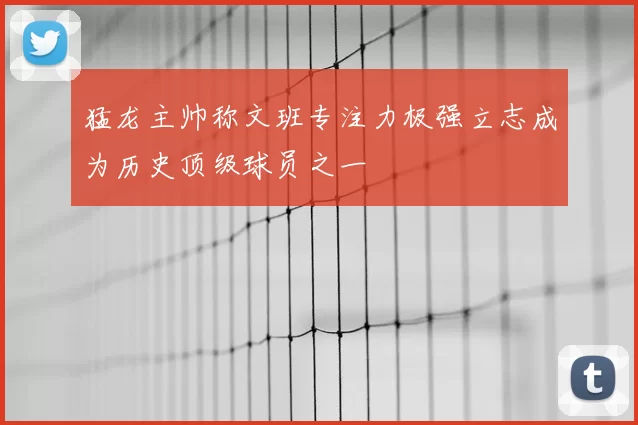 猛龙主帅称文班专注力极强立志成为历史顶级球员之一