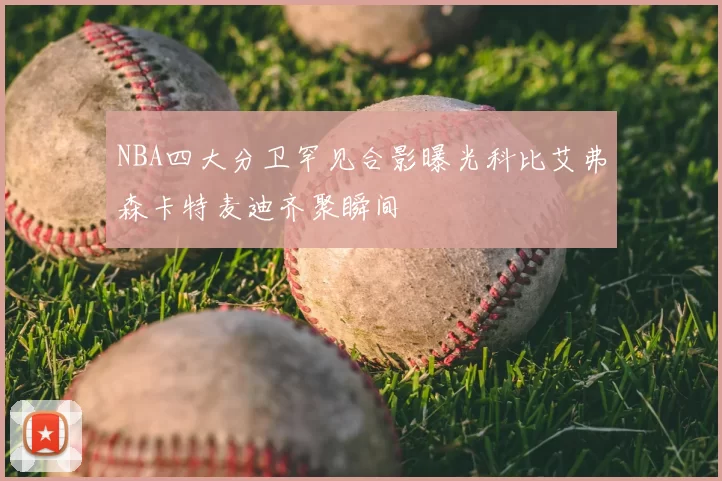 NBA四大分卫罕见合影曝光科比艾弗森卡特麦迪齐聚瞬间
