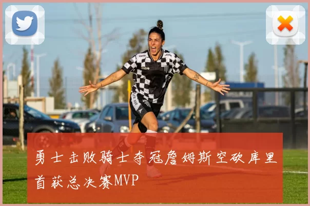 勇士击败骑士夺冠詹姆斯空砍库里首获总决赛MVP