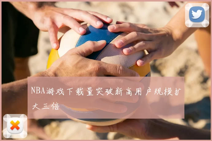 NBA游戏下载量突破新高用户规模扩大三倍