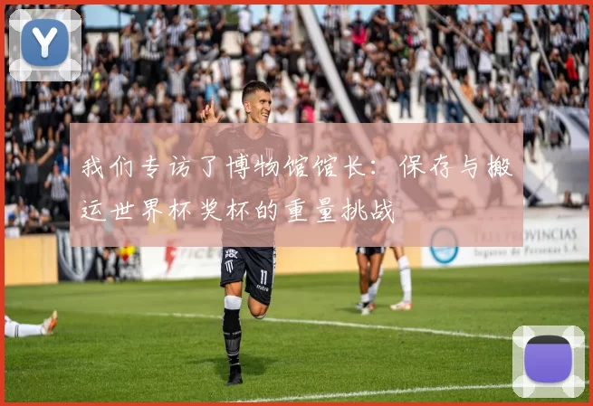 我们专访了博物馆馆长：保存与搬运世界杯奖杯的重量挑战