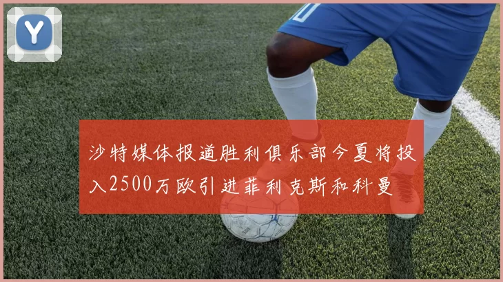 沙特媒体报道胜利俱乐部今夏将投入2500万欧引进菲利克斯和科曼