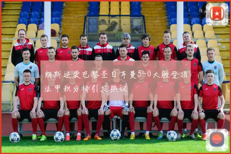 朗斯逆袭巴黎圣日耳曼5-0大胜登顶法甲积分榜引发热议